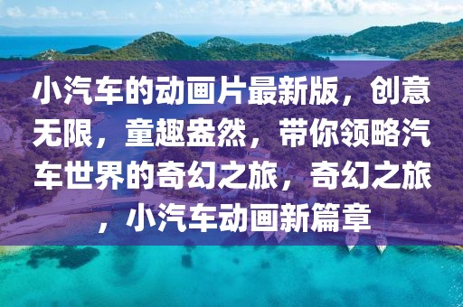 小汽車(chē)的動(dòng)畫(huà)片最新版，創(chuàng)意無(wú)限，童趣盎然，帶你領(lǐng)略汽車(chē)世界的奇幻之旅，奇幻之旅，小汽車(chē)動(dòng)畫(huà)新篇章