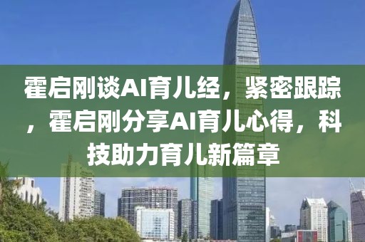 霍啟剛談AI育兒經(jīng)，緊密跟蹤，霍啟剛分享AI育兒心得，科技助力育兒新篇章