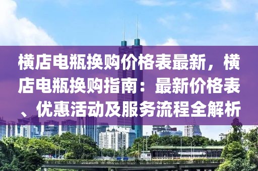 橫店電瓶換購價(jià)格表最新，橫店電瓶換購指南：最新價(jià)格表、優(yōu)惠活動(dòng)及服務(wù)流程全解析