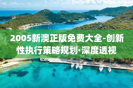 2005新澳正版免費(fèi)大全-創(chuàng)新性執(zhí)行策略規(guī)劃·深度透視
