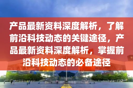 產品最新資料深度解析，了解前沿科技動態(tài)的關鍵途徑，產品最新資料深度解析，掌握前沿科技動態(tài)的必備途徑
