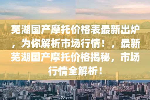 蕪湖國(guó)產(chǎn)摩托價(jià)格表最新出爐，為你解析市場(chǎng)行情！，最新蕪湖國(guó)產(chǎn)摩托價(jià)格揭秘，市場(chǎng)行情全解析！