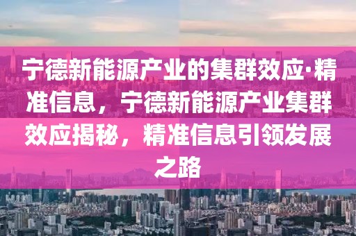 寧德新能源產(chǎn)業(yè)的集群效應(yīng)·精準(zhǔn)信息，寧德新能源產(chǎn)業(yè)集群效應(yīng)揭秘，精準(zhǔn)信息引領(lǐng)發(fā)展之路