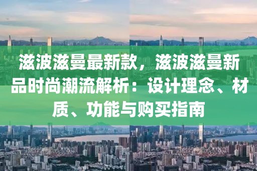 滋波滋曼最新款，滋波滋曼新品時(shí)尚潮流解析：設(shè)計(jì)理念、材質(zhì)、功能與購買指南