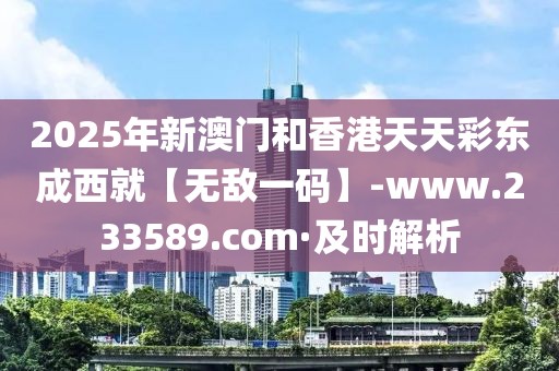 2025年新澳門和香港天天彩東成西就【無敵一碼】-www.233589.com·及時解析