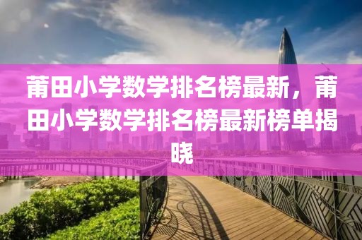 莆田小學(xué)數(shù)學(xué)排名榜最新，莆田小學(xué)數(shù)學(xué)排名榜最新榜單揭曉