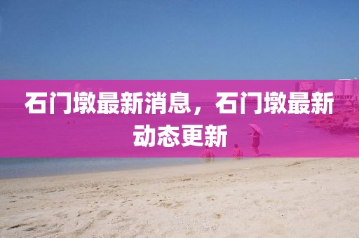 石門墩最新消息，石門墩最新動態(tài)更新