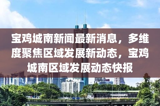 寶雞城南新聞最新消息，多維度聚焦區(qū)域發(fā)展新動態(tài)，寶雞城南區(qū)域發(fā)展動態(tài)快報