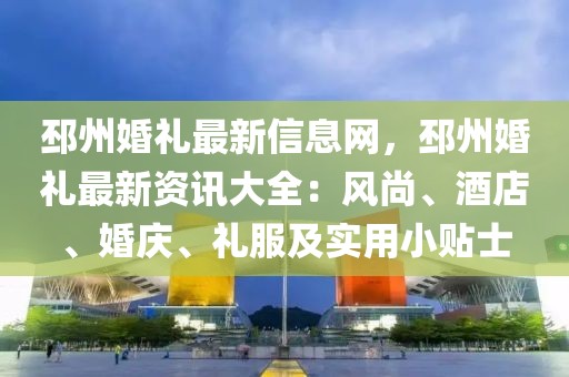 邳州婚禮最新信息網(wǎng)，邳州婚禮最新資訊大全：風(fēng)尚、酒店、婚慶、禮服及實(shí)用小貼士