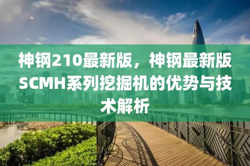 神鋼210最新版，神鋼最新版SCMH系列挖掘機(jī)的優(yōu)勢(shì)與技術(shù)解析