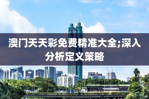 澳門天天彩免費(fèi)精準(zhǔn)大全;深入分析定義策略