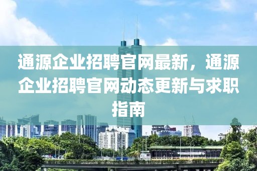通源企業(yè)招聘官網(wǎng)最新，通源企業(yè)招聘官網(wǎng)動態(tài)更新與求職指南