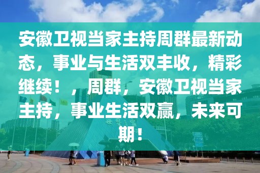 安徽衛(wèi)視當(dāng)家主持周群最新動(dòng)態(tài)，事業(yè)與生活雙豐收，精彩繼續(xù)！，周群，安徽衛(wèi)視當(dāng)家主持，事業(yè)生活雙贏，未來(lái)可期！