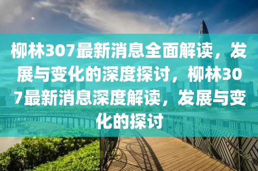 柳林307最新消息全面解讀，發(fā)展與變化的深度探討，柳林307最新消息深度解讀，發(fā)展與變化的探討