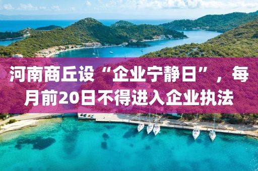 河南商丘設(shè)“企業(yè)寧靜日”，每月前20日不得進(jìn)入企業(yè)執(zhí)法
