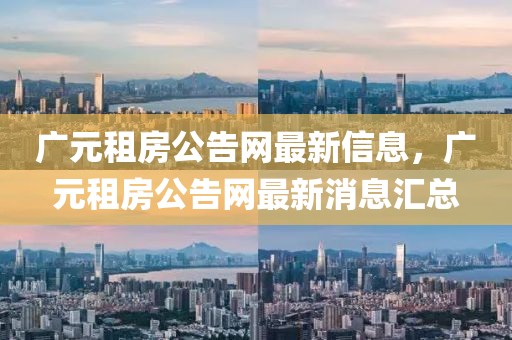 廣元租房公告網(wǎng)最新信息，廣元租房公告網(wǎng)最新消息匯總