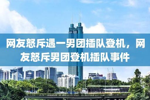 網(wǎng)友怒斥遇一男團插隊登機，網(wǎng)友怒斥男團登機插隊事件