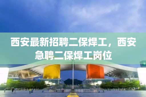 西安最新招聘二保焊工，西安急聘二保焊工崗位