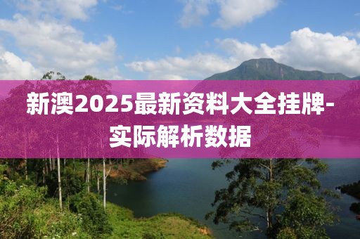 新澳2025最新資料大全掛牌-實(shí)際解析數(shù)據(jù)