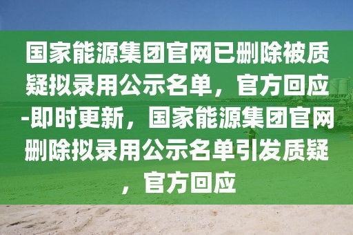 國(guó)家能源集團(tuán)官網(wǎng)已刪除被質(zhì)疑擬錄用公示名單，官方回應(yīng)-即時(shí)更新，國(guó)家能源集團(tuán)官網(wǎng)刪除擬錄用公示名單引發(fā)質(zhì)疑，官方回應(yīng)