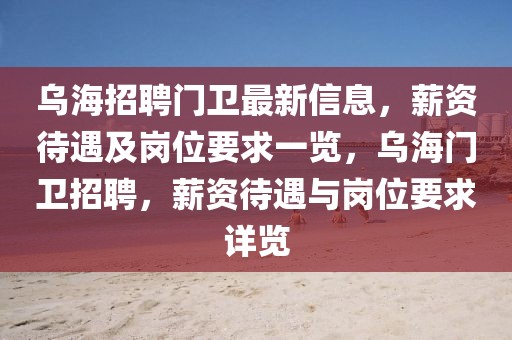 烏海招聘門衛(wèi)最新信息，薪資待遇及崗位要求一覽，烏海門衛(wèi)招聘，薪資待遇與崗位要求詳覽