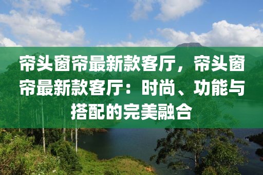 簾頭窗簾最新款客廳，簾頭窗簾最新款客廳：時尚、功能與搭配的完美融合