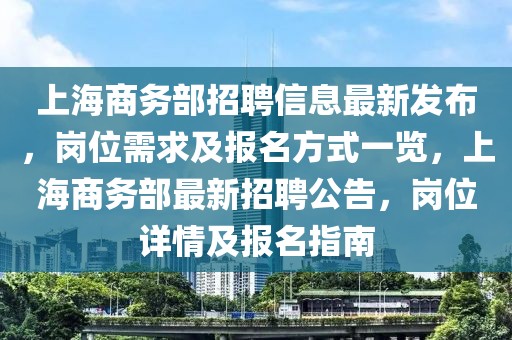 上海商務(wù)部招聘信息最新發(fā)布，崗位需求及報(bào)名方式一覽，上海商務(wù)部最新招聘公告，崗位詳情及報(bào)名指南