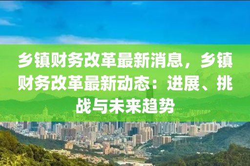 鄉(xiāng)鎮(zhèn)財務(wù)改革最新消息，鄉(xiāng)鎮(zhèn)財務(wù)改革最新動態(tài)：進展、挑戰(zhàn)與未來趨勢