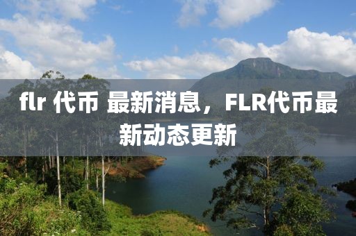 flr 代幣 最新消息，F(xiàn)LR代幣最新動態(tài)更新