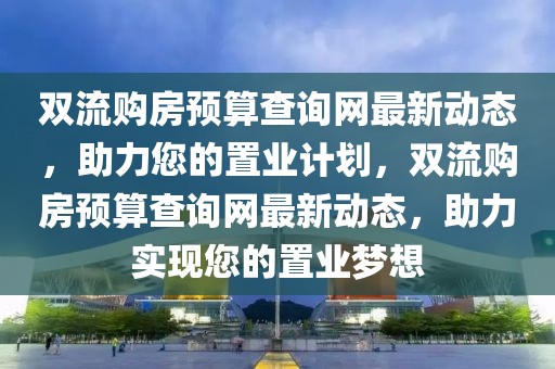 雙流購房預(yù)算查詢網(wǎng)最新動(dòng)態(tài)，助力您的置業(yè)計(jì)劃，雙流購房預(yù)算查詢網(wǎng)最新動(dòng)態(tài)，助力實(shí)現(xiàn)您的置業(yè)夢(mèng)想