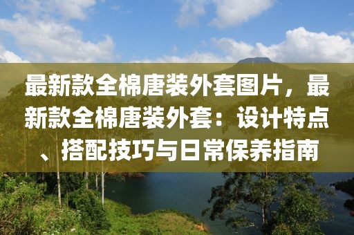 最新款全棉唐裝外套圖片，最新款全棉唐裝外套：設(shè)計(jì)特點(diǎn)、搭配技巧與日常保養(yǎng)指南