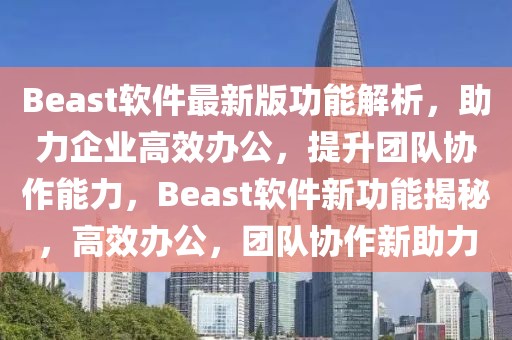 Beast軟件最新版功能解析，助力企業(yè)高效辦公，提升團隊協(xié)作能力，Beast軟件新功能揭秘，高效辦公，團隊協(xié)作新助力
