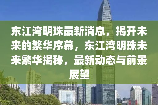 東江灣明珠最新消息，揭開未來的繁華序幕，東江灣明珠未來繁華揭秘，最新動(dòng)態(tài)與前景展望