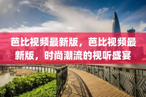 芭比視頻最新版，芭比視頻最新版，時(shí)尚潮流的視聽(tīng)盛宴