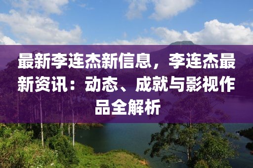 最新李連杰新信息，李連杰最新資訊：動態(tài)、成就與影視作品全解析