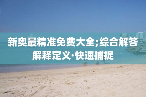 新奧最精準(zhǔn)免費(fèi)大全;綜合解答解釋定義·快速捕捉