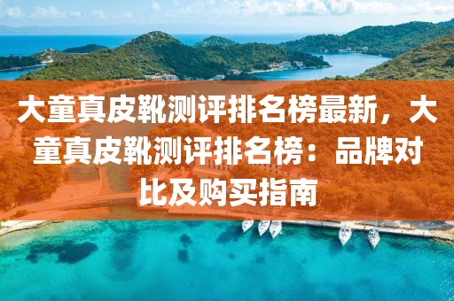 大童真皮靴測評排名榜最新，大童真皮靴測評排名榜：品牌對比及購買指南