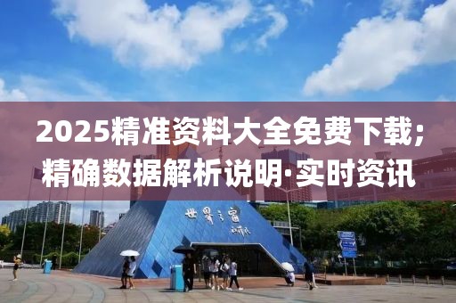 2025精準(zhǔn)資料大全免費(fèi)下載;精確數(shù)據(jù)解析說明·實(shí)時資訊