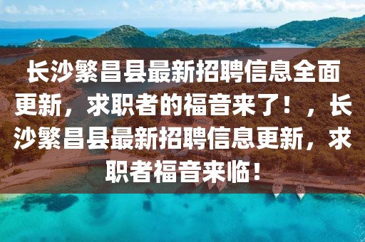 長沙繁昌縣最新招聘信息全面更新，求職者的福音來了！，長沙繁昌縣最新招聘信息更新，求職者福音來臨！