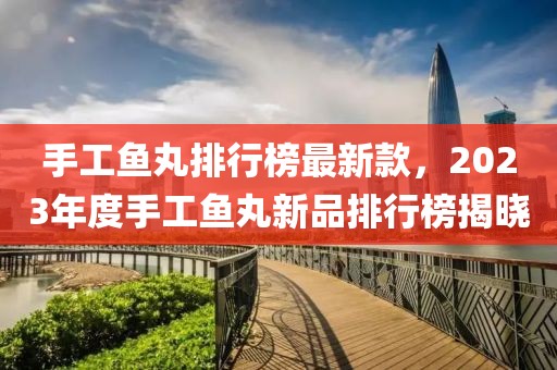 手工魚丸排行榜最新款，2023年度手工魚丸新品排行榜揭曉