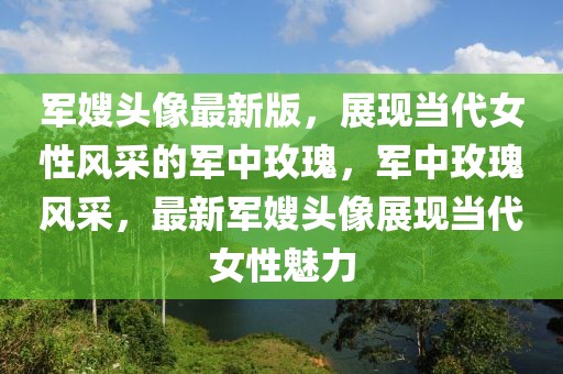 軍嫂頭像最新版，展現(xiàn)當(dāng)代女性風(fēng)采的軍中玫瑰，軍中玫瑰風(fēng)采，最新軍嫂頭像展現(xiàn)當(dāng)代女性魅力