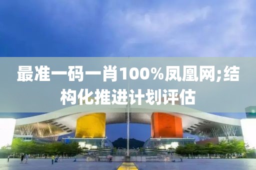 最準一碼一肖100%鳳凰網(wǎng);結(jié)構(gòu)化推進計劃評估