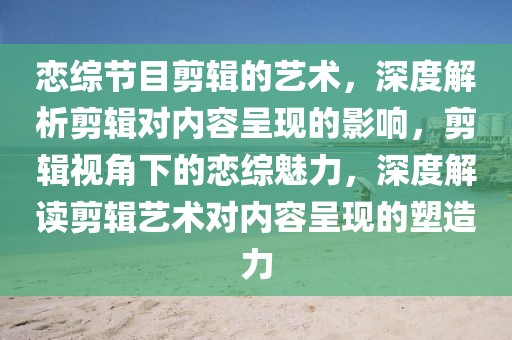 戀綜節(jié)目剪輯的藝術(shù)，深度解析剪輯對(duì)內(nèi)容呈現(xiàn)的影響，剪輯視角下的戀綜魅力，深度解讀剪輯藝術(shù)對(duì)內(nèi)容呈現(xiàn)的塑造力