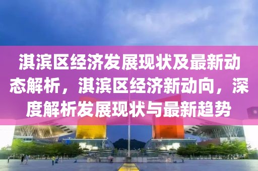 淇濱區(qū)經(jīng)濟(jì)發(fā)展現(xiàn)狀及最新動(dòng)態(tài)解析，淇濱區(qū)經(jīng)濟(jì)新動(dòng)向，深度解析發(fā)展現(xiàn)狀與最新趨勢(shì)