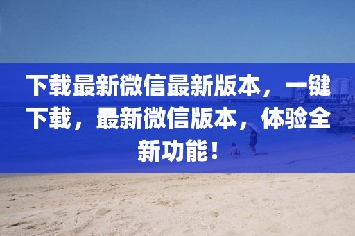下載最新微信最新版本，一鍵下載，最新微信版本，體驗(yàn)全新功能！