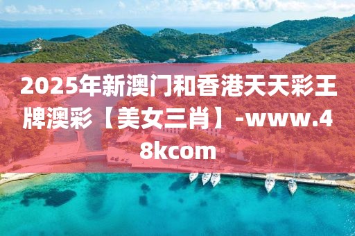 2025年新澳門和香港天天彩王牌澳彩【美女三肖】-www.48kcom
