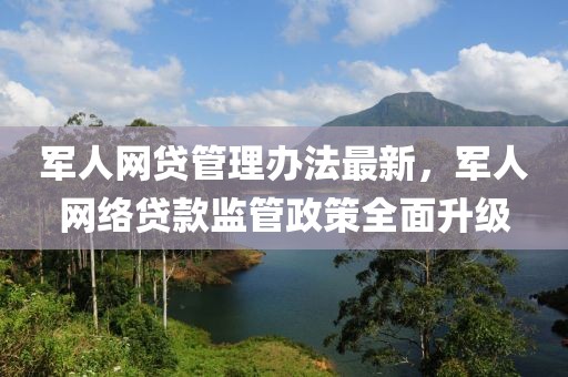 軍人網(wǎng)貸管理辦法最新，軍人網(wǎng)絡(luò)貸款監(jiān)管政策全面升級
