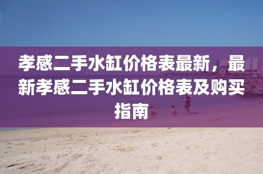孝感二手水缸價格表最新，最新孝感二手水缸價格表及購買指南