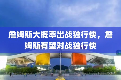 詹姆斯大概率出戰(zhàn)獨行俠，詹姆斯有望對戰(zhàn)獨行俠