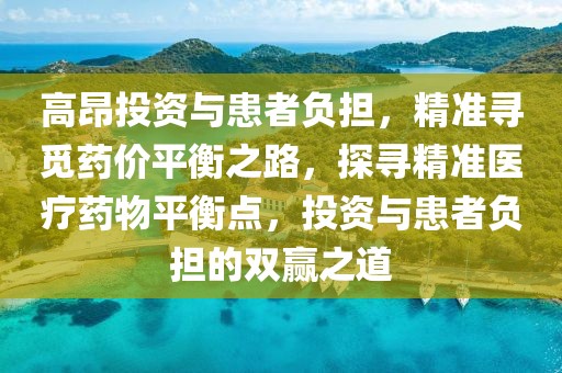 高昂投資與患者負(fù)擔(dān)，精準(zhǔn)尋覓藥價平衡之路，探尋精準(zhǔn)醫(yī)療藥物平衡點，投資與患者負(fù)擔(dān)的雙贏之道